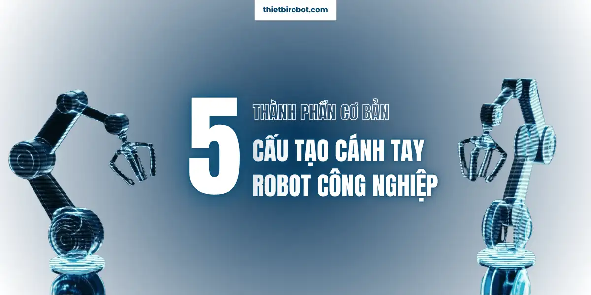 5 thành phần cơ bản cấu tạo cánh tay robot công nghiệp