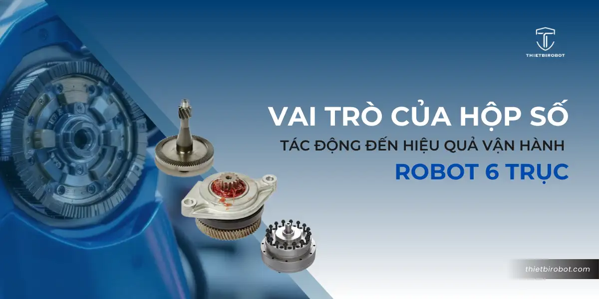 Vai trò của hộp số tác động đến hiệu quả vận hành robot 6 trục